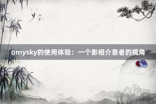 omysky的使用体验：一个影相介意者的视角