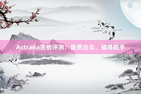 Astraea吉他评测：音质出众，值得脱手