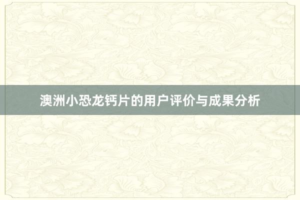 澳洲小恐龙钙片的用户评价与成果分析