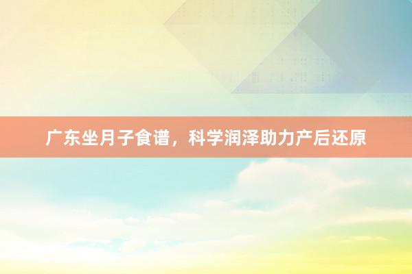 广东坐月子食谱，科学润泽助力产后还原