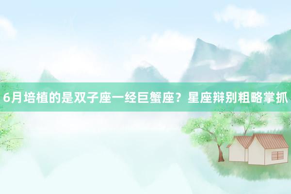 6月培植的是双子座一经巨蟹座？星座辩别粗略掌抓