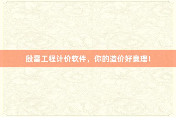 殷雷工程计价软件，你的造价好襄理！